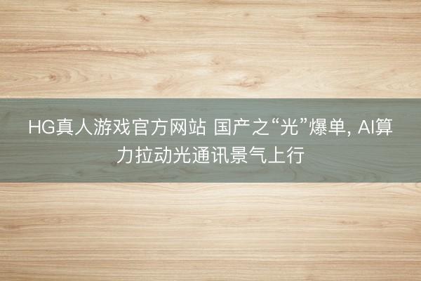 HG真人游戏官方网站 国产之“光”爆单, AI算力拉动光