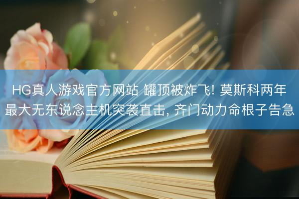 HG真人游戏官方网站 罐顶被炸飞! 莫斯科两年最大无东说
