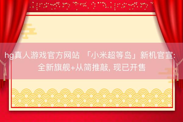hg真人游戏官方网站 「小米超等岛」新机官宣: 全新旗舰+从简推敲, 现已开售